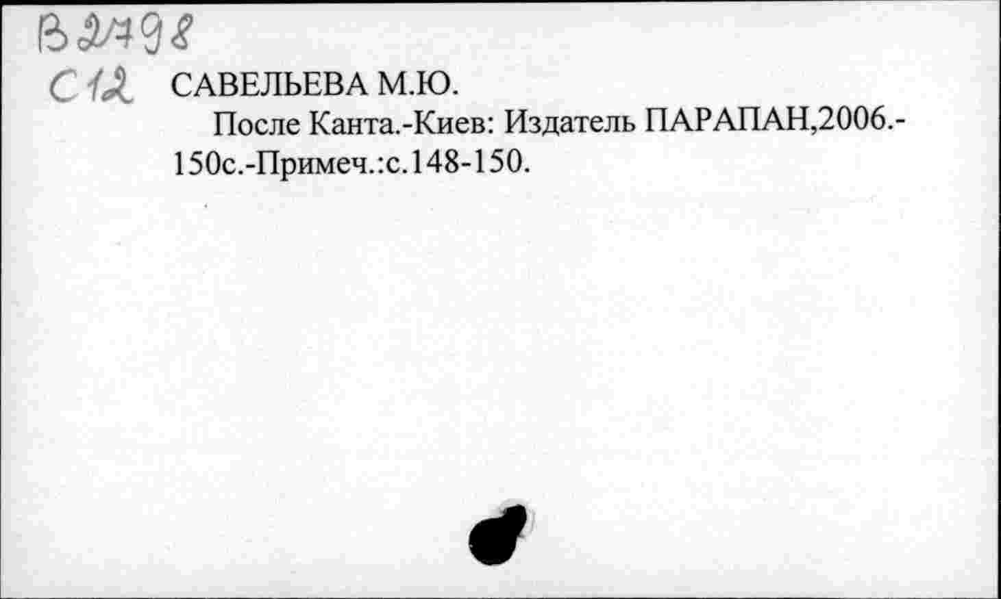 ﻿С а САВЕЛЬЕВА М.Ю.
После Канта.-Киев: Издатель ПАРАПАН,2006.-150с.-Примеч.:с. 148-150.